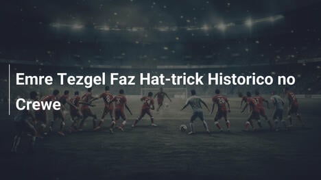 Emre Tezgel Faz Hat-trick Historico no Crewe