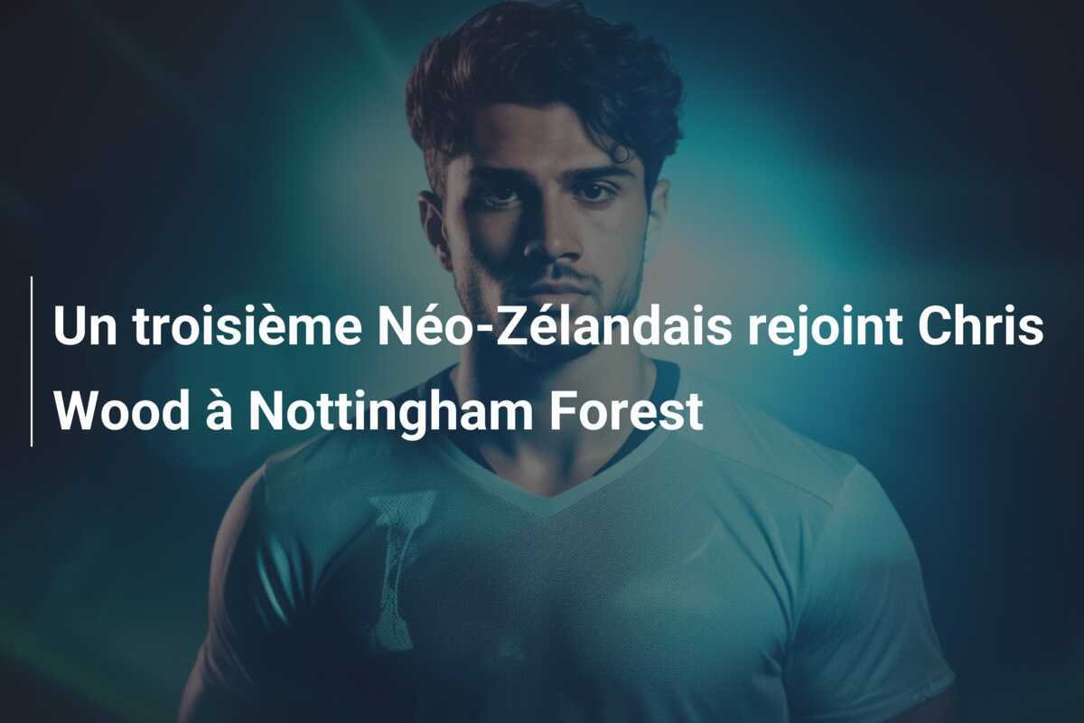 Un troisième Néo-Zélandais rejoint Chris Wood à Nottingham Forest