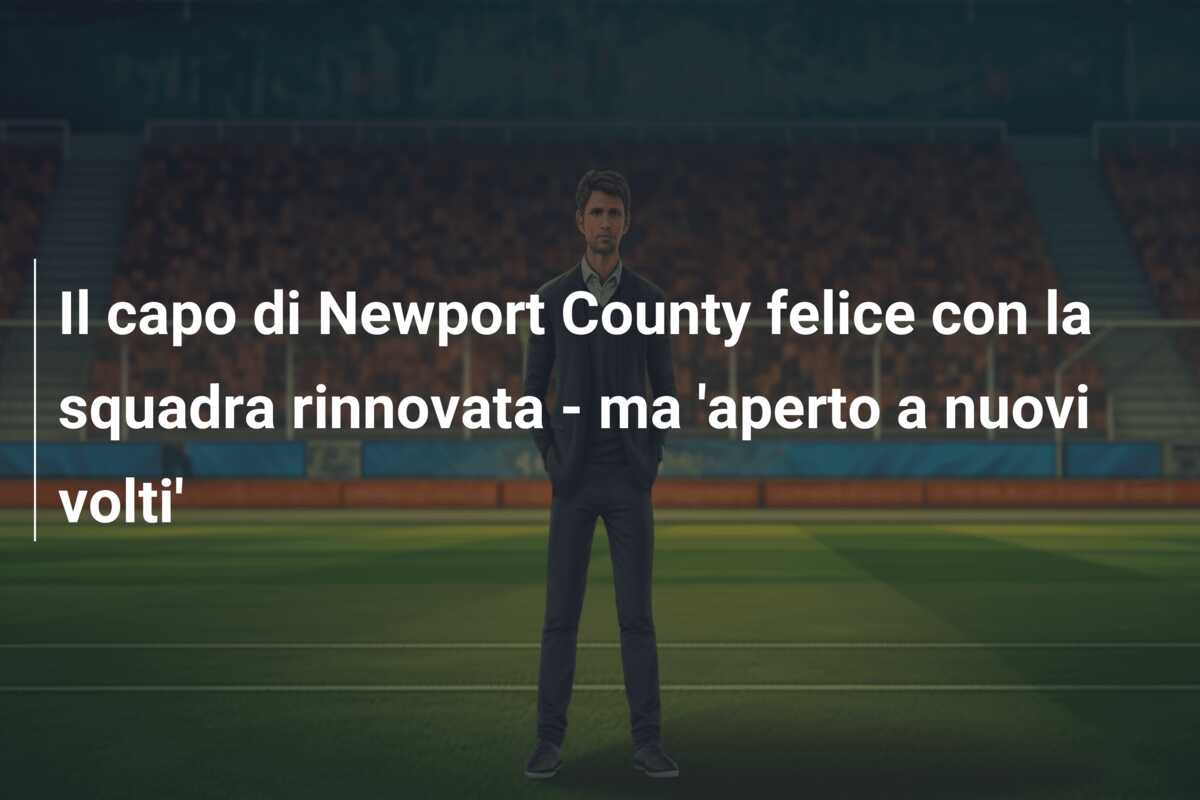 Il capo di Newport County felice con la squadra rinnovata – ma ‘aperto a nuovi volti’