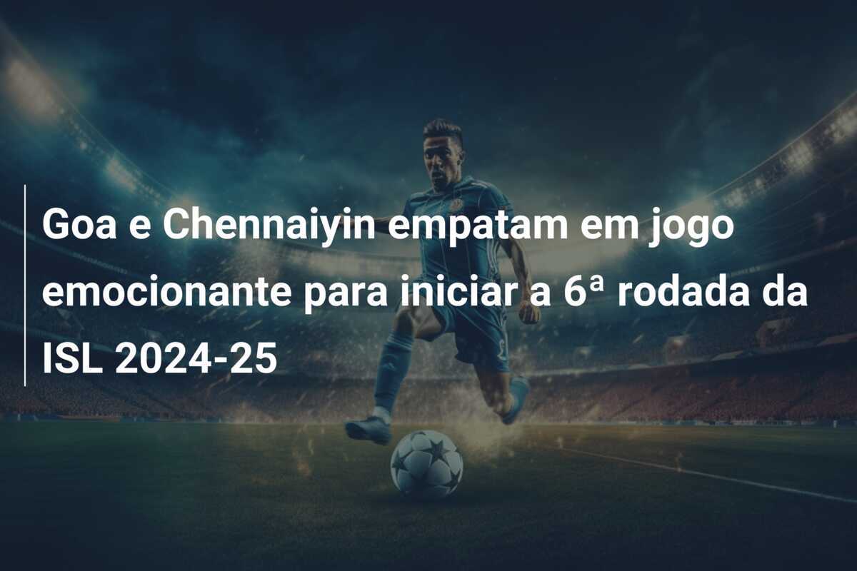 Goa e Chennaiyin empatam em jogo emocionante para iniciar a 6ª rodada da ISL 2024-25