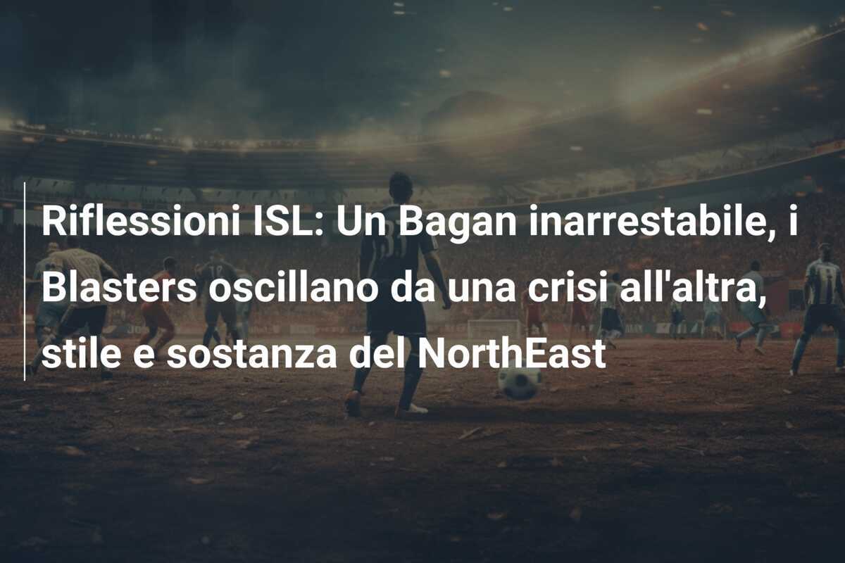 Riflessioni ISL: Un Bagan inarrestabile, i Blasters oscillano da una crisi all'altra, stile e sostanza del NorthEast