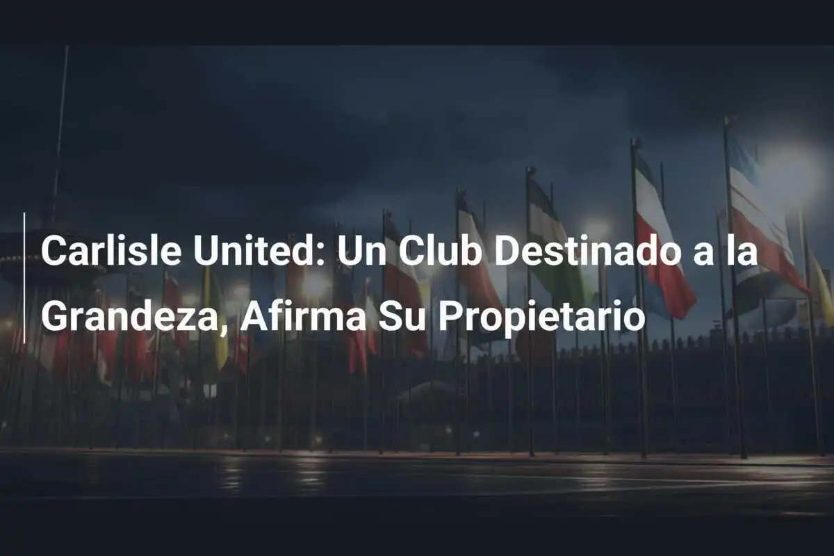 Carlisle United: Un Club Destinado a la Grandeza, Afirma Su Propietario