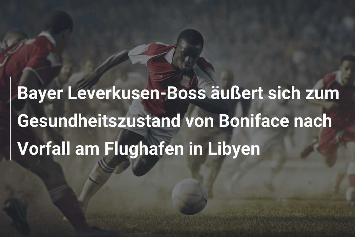 Bayer Leverkusen-Boss äußert sich zum Gesundheitszustand von Boniface nach Vorfall am Flughafen in Libyen