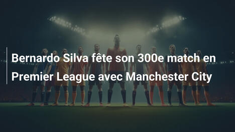 Bernardo Silva fête son 300e match en Premier League avec Manchester City