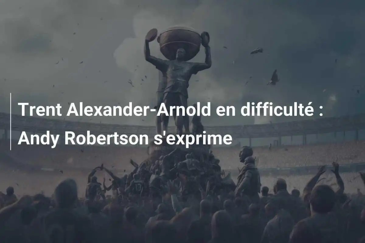 Trent Alexander-Arnold en difficulté : Andy Robertson s'exprime