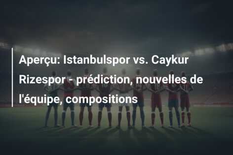 Aperçu: Istanbulspor vs. Caykur Rizespor – prédiction, nouvelles de l’équipe, compositions