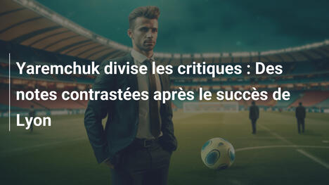 Yaremchuk divise les critiques : Des notes contrastées après le succès de Lyon
