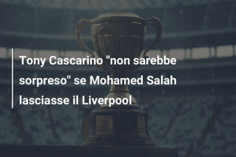Tony Cascarino “non sarebbe sorpreso” se Mohamed Salah lasciasse il Liverpool