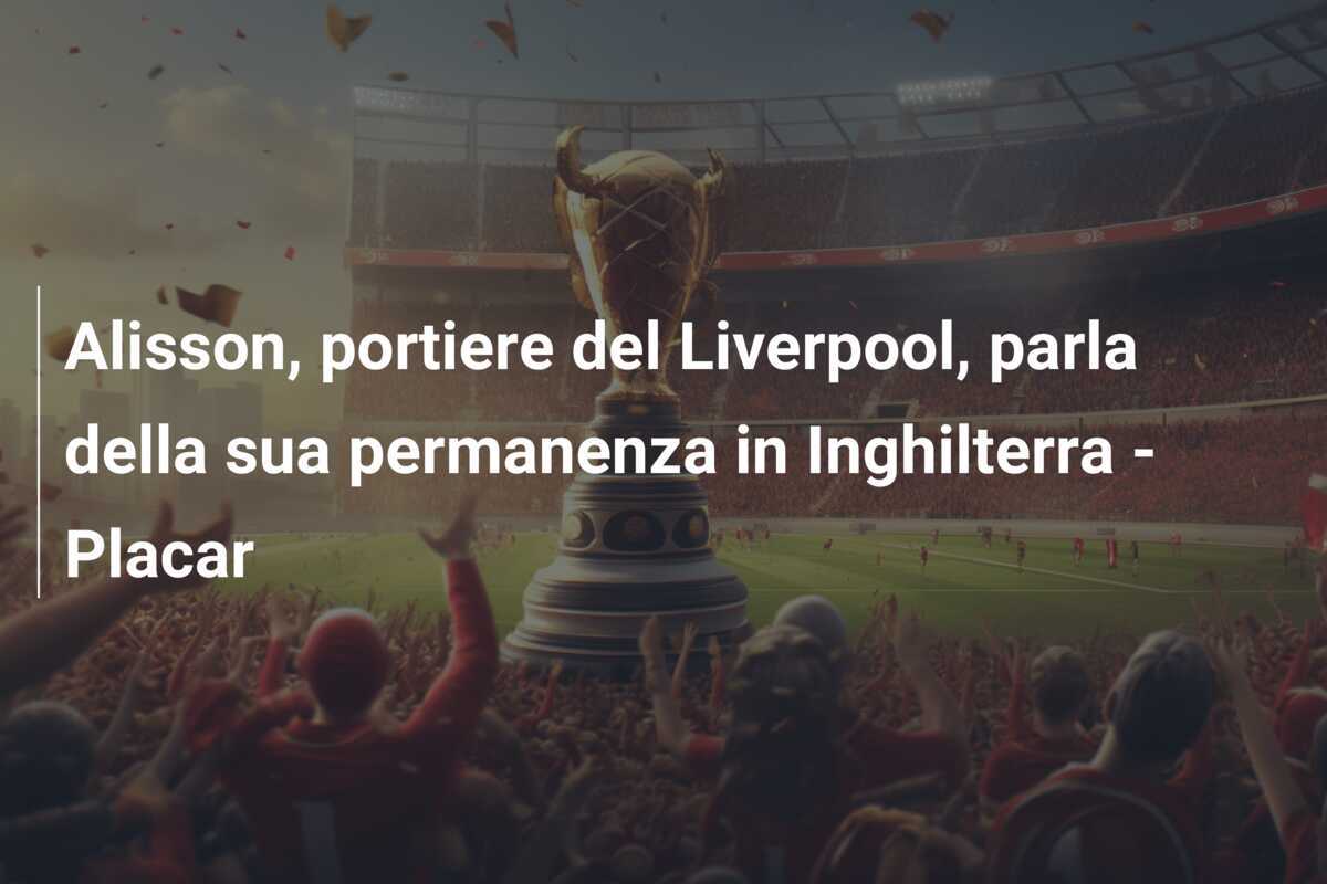 Alisson, portiere del Liverpool, parla della sua permanenza in Inghilterra – Placar