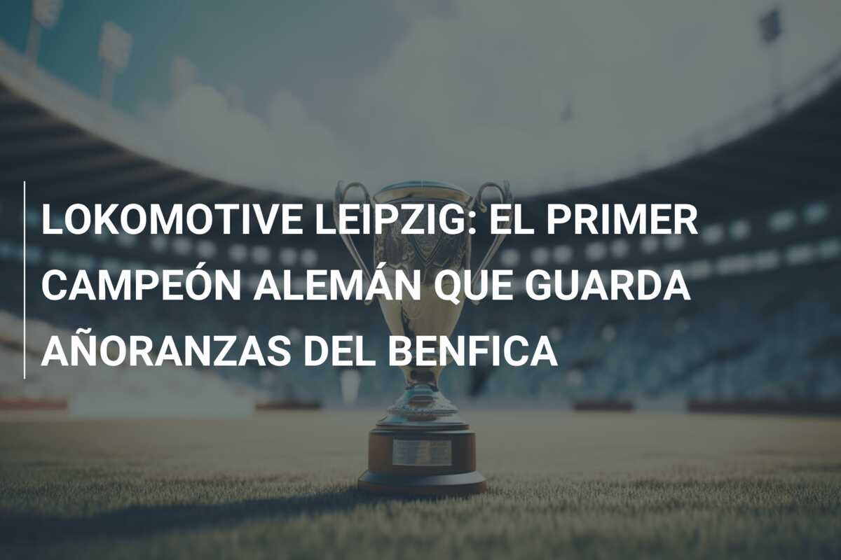 LOKOMOTIVE LEIPZIG: EL PRIMER CAMPEÓN ALEMÁN QUE GUARDA AÑORANZAS DEL BENFICA
