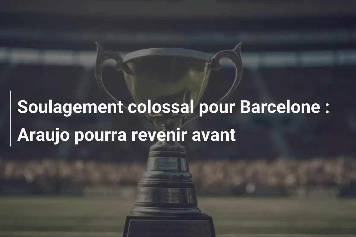 Soulagement colossal pour Barcelone : Araujo pourra revenir avant