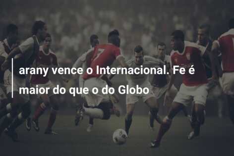 arany vence o Internacional. Fe é maior do que o do Globo