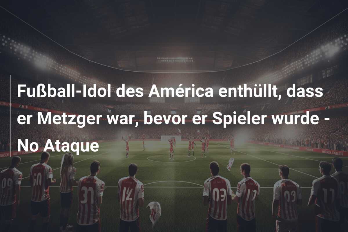 Fußball-Idol des América enthüllt, dass er Metzger war, bevor er Spieler wurde – No Ataque