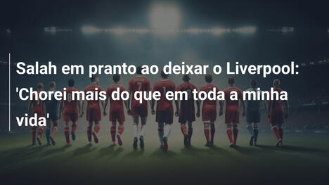 Salah em pranto ao deixar o Liverpool: 'Chorei mais do que em toda a minha vida'