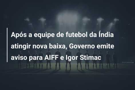 Após a equipe de futebol da Índia atingir nova baixa, Governo emite aviso para AIFF e Igor Stimac