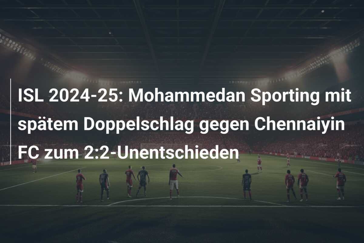 ISL 2024-25: Mohammedan Sporting mit spätem Doppelschlag gegen Chennaiyin FC zum 2:2-Unentschieden