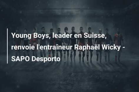 Young Boys, leader en Suisse, renvoie l’entraîneur Raphaël Wicky – SAPO Desporto