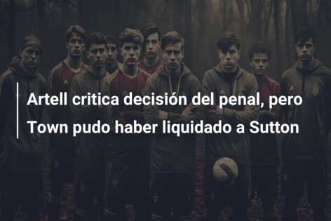 Artell critica decisión del penal, pero Town pudo haber liquidado a Sutton