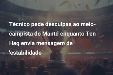 Técnico pede desculpas ao meio-campista do Mantd enquanto Ten Hag envia mensagem de ‘estabilidade’