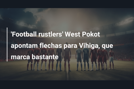 ‘Football rustlers’ West Pokot apontam flechas para Vihiga, que marca bastante