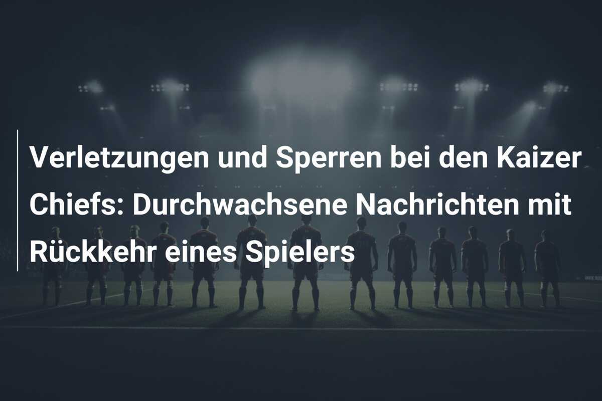 Verletzungen und Sperren bei den Kaizer Chiefs: Durchwachsene Nachrichten mit Rückkehr eines Spielers