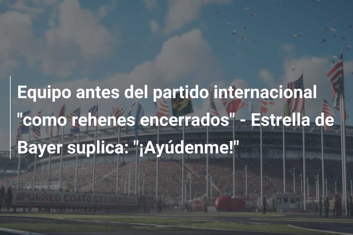 Equipo antes del partido internacional "como rehenes encerrados" - Estrella de Bayer suplica: "¡Ayúdenme!"