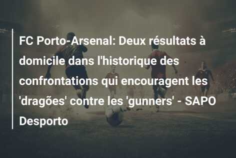 FC Porto-Arsenal: Deux résultats à domicile dans l’historique des confrontations qui encouragent les ‘dragões’ contre les ‘gunners’ – SAPO Desporto