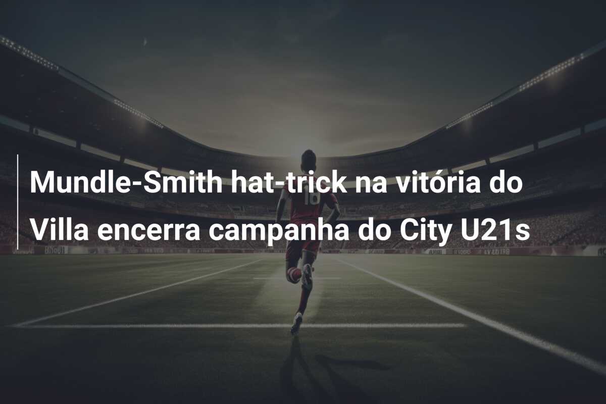 Mundle-Smith hat-trick na vitória do Villa encerra campanha do City U21s