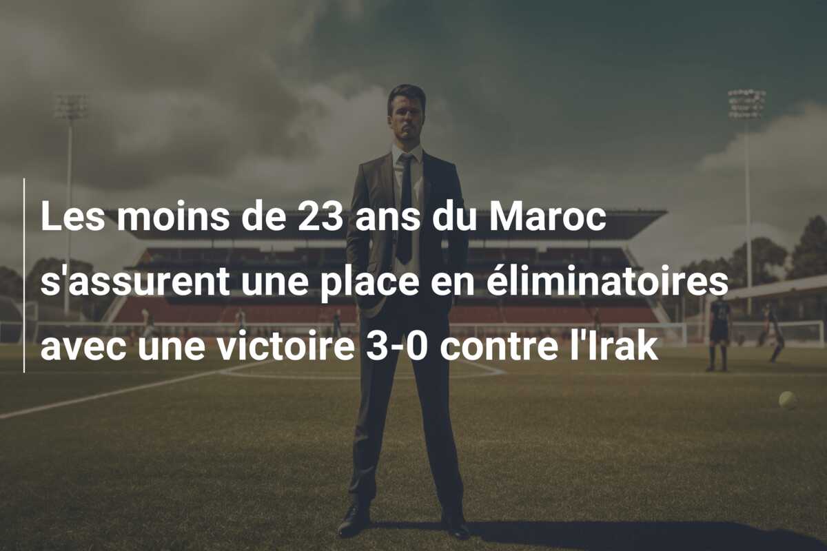 Les moins de 23 ans du Maroc s’assurent une place en éliminatoires avec une victoire 3-0 contre l’Irak