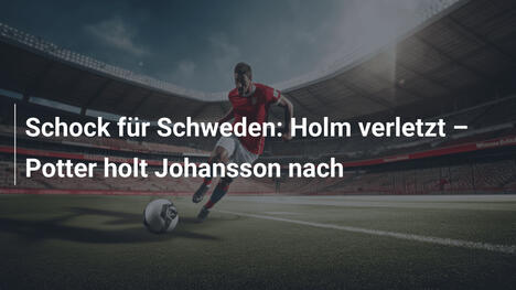 Schock für Schweden: Holm verletzt – Potter holt Johansson nach