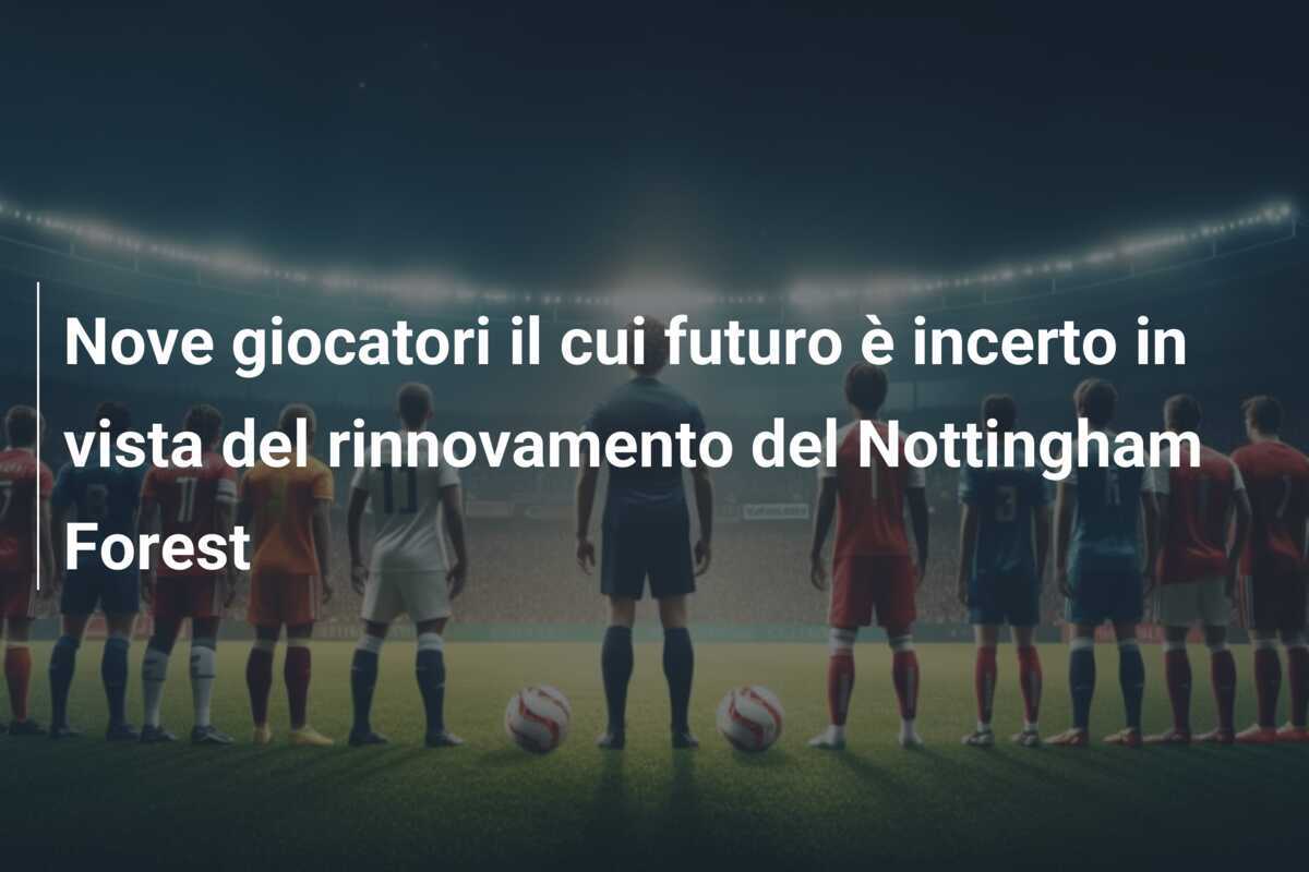 Nove giocatori il cui futuro è incerto in vista del rinnovamento del Nottingham Forest