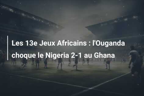 Les 13e Jeux Africains : l’Ouganda choque le Nigeria 2-1 au Ghana