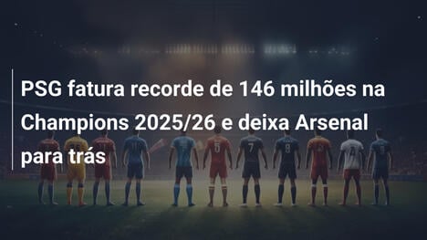 PSG fatura recorde de 146 milhões na Champions 2025/26 e deixa Arsenal para trás
