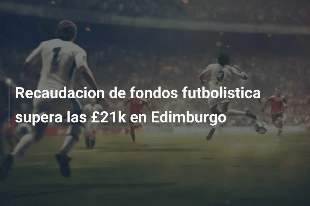 Recaudacion de fondos futbolistica supera las £21k en Edimburgo