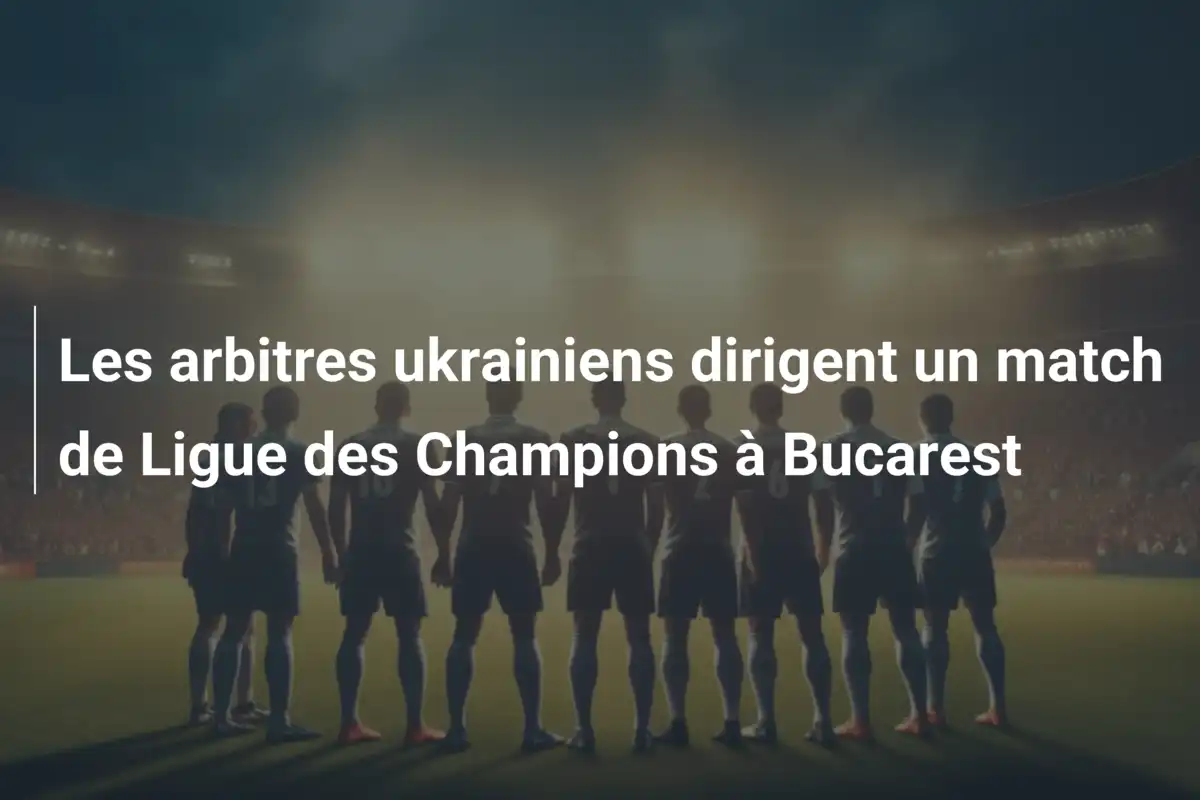 Les arbitres ukrainiens dirigent un match de Ligue des Champions à Bucarest