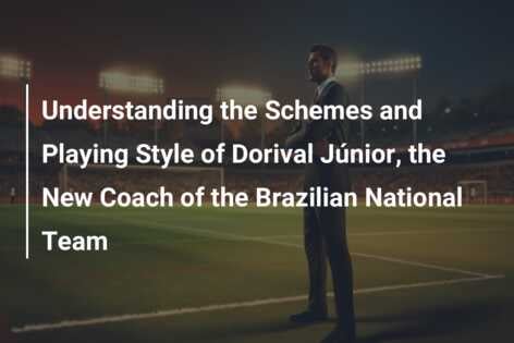 Understanding the Schemes and Playing Style of Dorival Júnior, the New Coach of the Brazilian National Team
