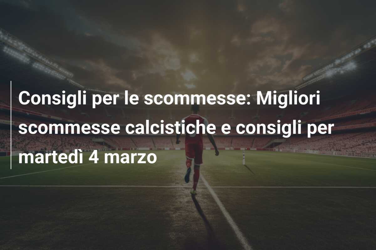 Consigli per le scommesse: Migliori scommesse calcistiche e consigli per martedì 4 marzo