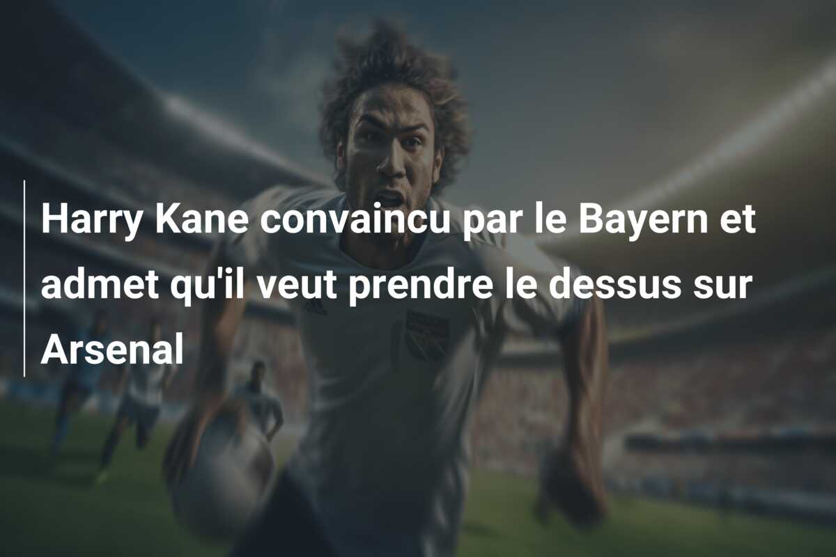 Harry Kane convaincu par le Bayern et admet qu’il veut prendre le dessus sur Arsenal
