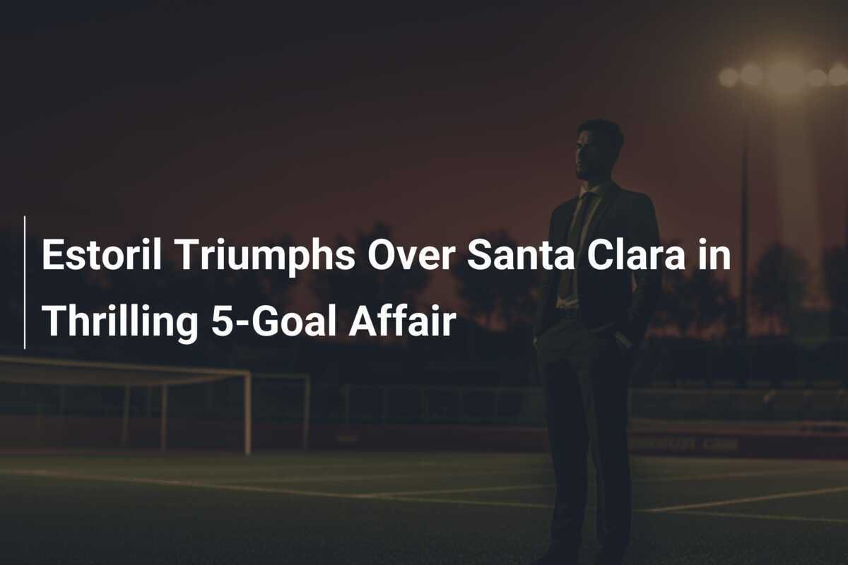 Estoril Triumphs Over Santa Clara in Thrilling 5-Goal Affair