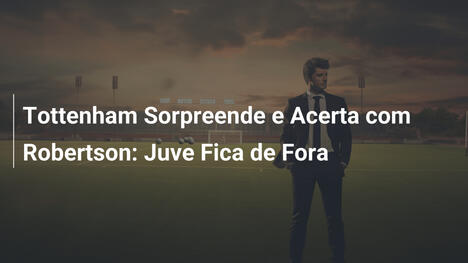 Tottenham Sorpreende e Acerta com Robertson: Juve Fica de Fora