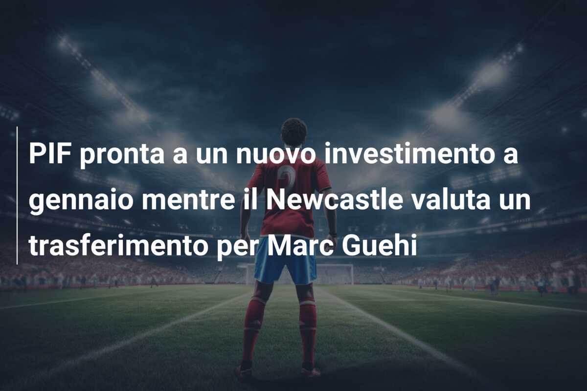 PIF pronta a un nuovo investimento a gennaio mentre il Newcastle valuta un trasferimento per Marc Guehi