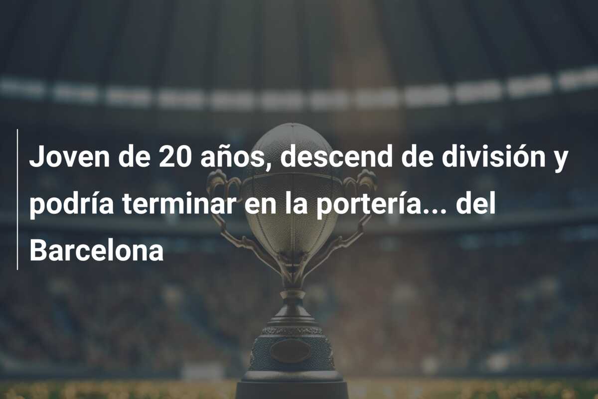 Joven de 20 años, descend de división y podría terminar en la portería… del Barcelona