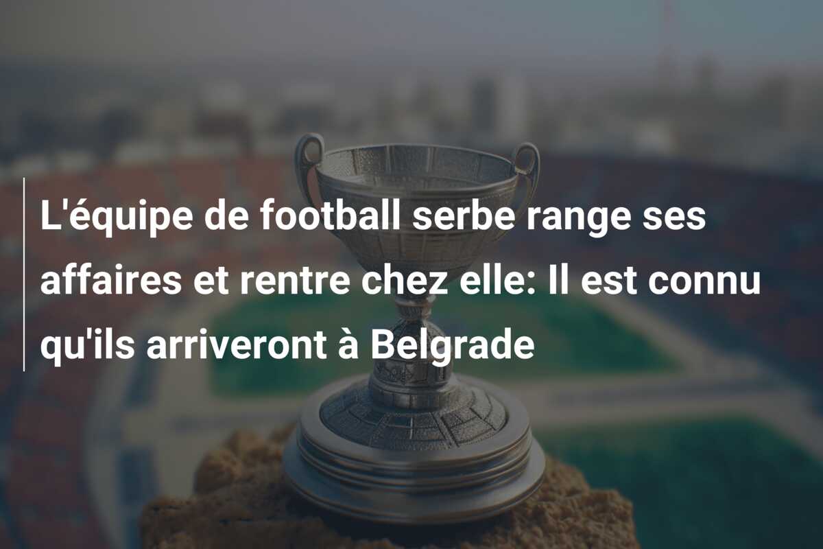 L’équipe de football serbe range ses affaires et rentre chez elle: Il est connu qu’ils arriveront à Belgrade