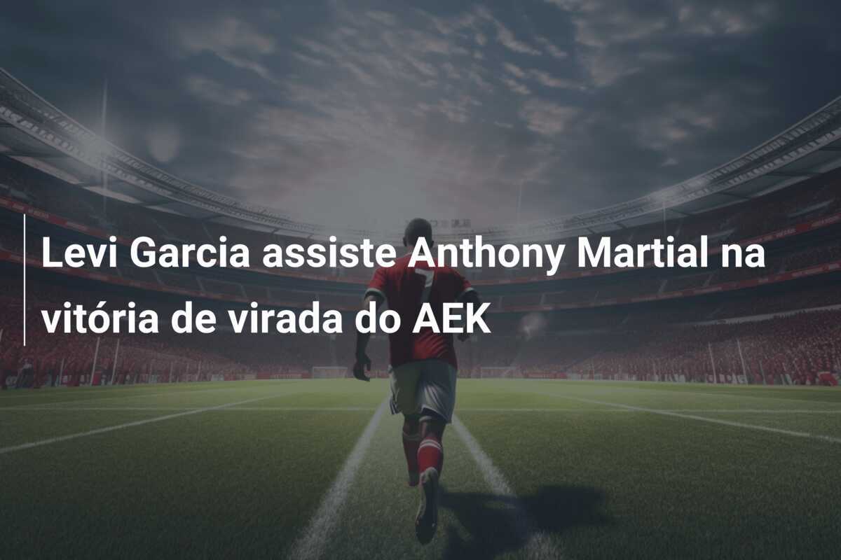 Levi Garcia assiste Anthony Martial na vitória de virada do AEK
