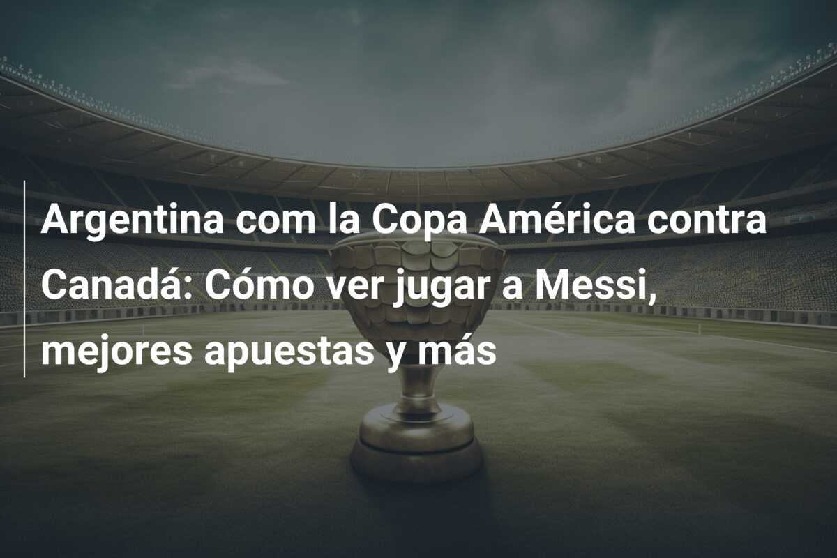 Argentina com la Copa América contra Canadá: Cómo ver jugar a Messi, mejores apuestas y más