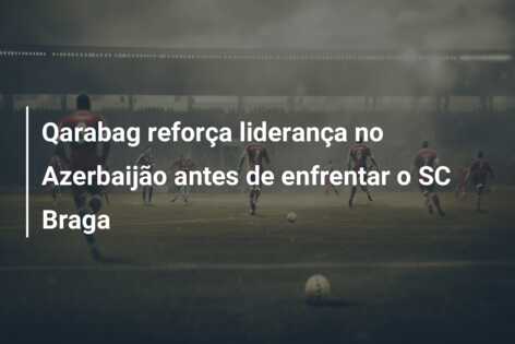 Qarabag reforça liderança no Azerbaijão antes de enfrentar o SC Braga