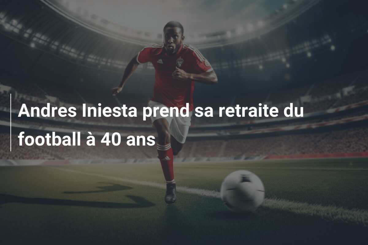 Andres Iniesta prend sa retraite du football à 40 ans