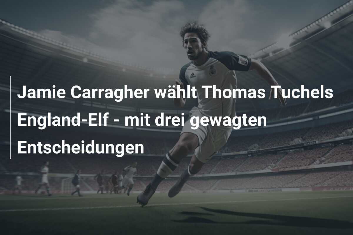 Jamie Carragher wählt Thomas Tuchels England-Elf - mit drei gewagten Entscheidungen