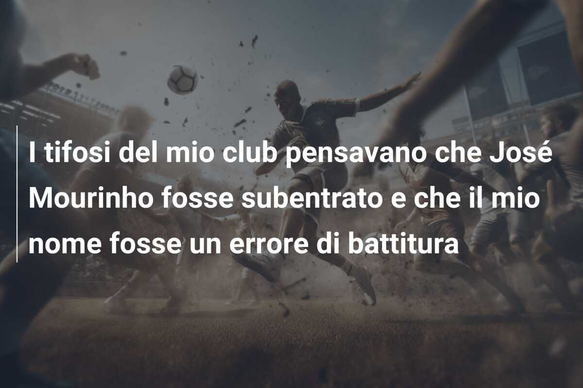 I tifosi del mio club pensavano che José Mourinho fosse subentrato e che il mio nome fosse un errore di battitura