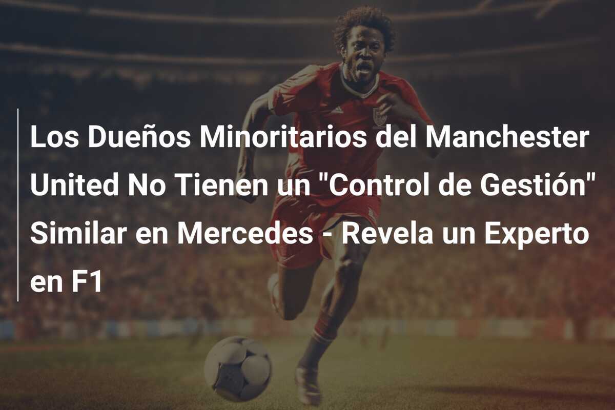 Los Dueños Minoritarios del Manchester United No Tienen un "Control de Gestión" Similar en Mercedes - Revela un Experto en F1